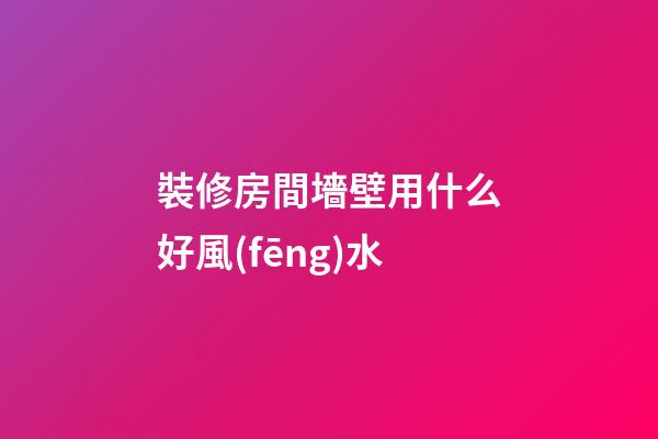 裝修房間墻壁用什么好風(fēng)水