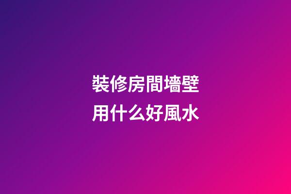 裝修房間墻壁用什么好風水