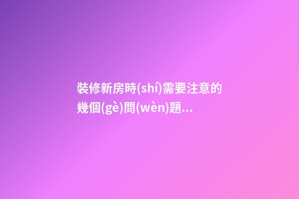 裝修新房時(shí)需要注意的幾個(gè)問(wèn)題，知道這些好處多