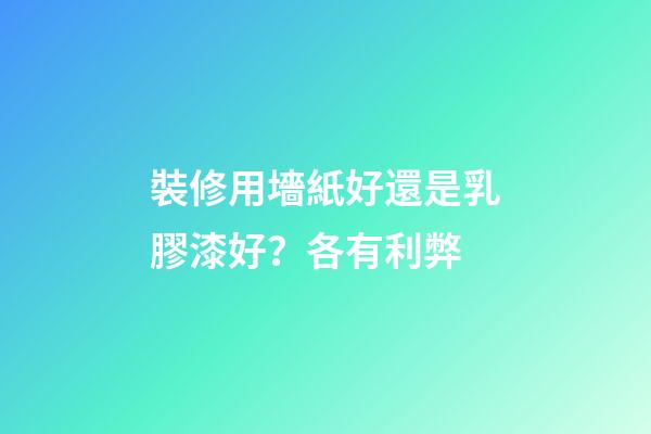 裝修用墻紙好還是乳膠漆好？各有利弊