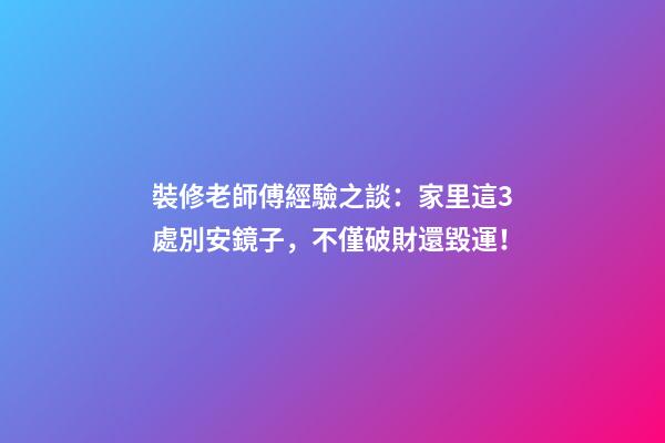 裝修老師傅經驗之談：家里這3處別安鏡子，不僅破財還毀運！