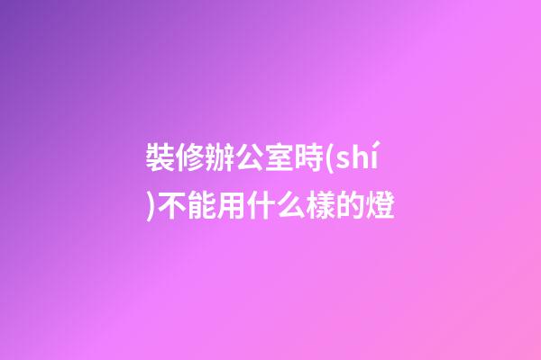 裝修辦公室時(shí)不能用什么樣的燈