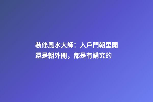 裝修風水大師：入戶門朝里開還是朝外開，都是有講究的