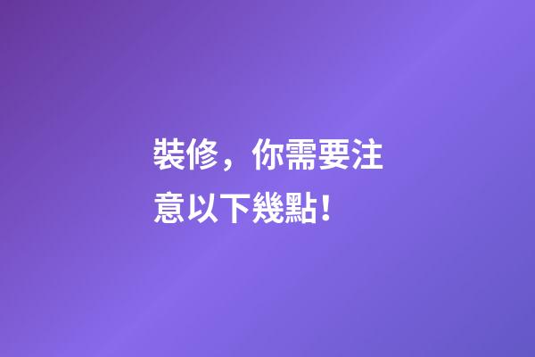 裝修，你需要注意以下幾點！