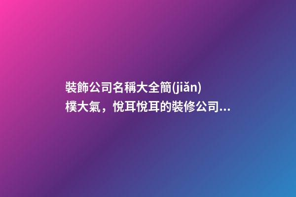 裝飾公司名稱大全簡(jiǎn)樸大氣，悅耳悅耳的裝修公司名-第1張-公司起名-玄機(jī)派