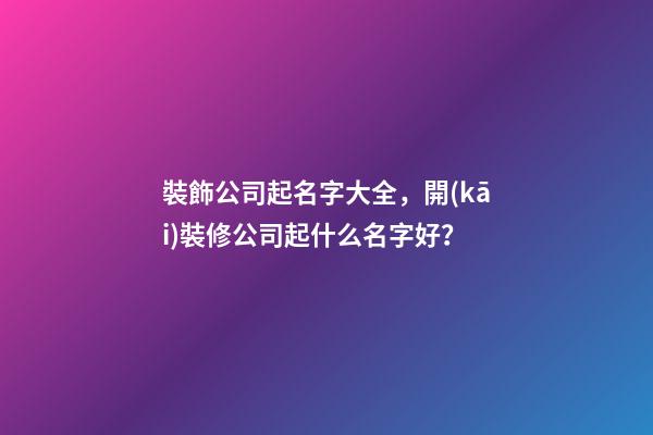 裝飾公司起名字大全，開(kāi)裝修公司起什么名字好？-第1張-公司起名-玄機(jī)派