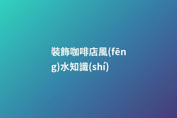 裝飾咖啡店風(fēng)水知識(shí)