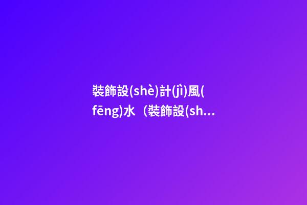 裝飾設(shè)計(jì)風(fēng)水（裝飾設(shè)計(jì)風(fēng)水學(xué)）