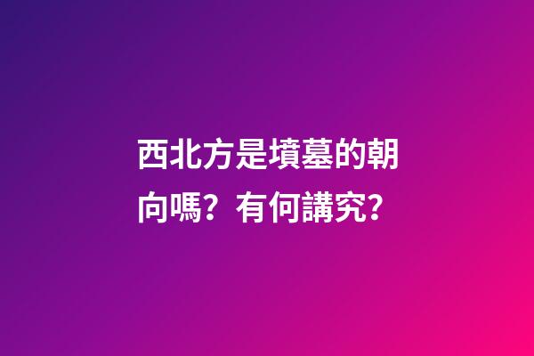 西北方是墳墓的朝向嗎？有何講究？