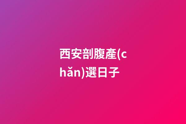 西安剖腹產(chǎn)選日子
