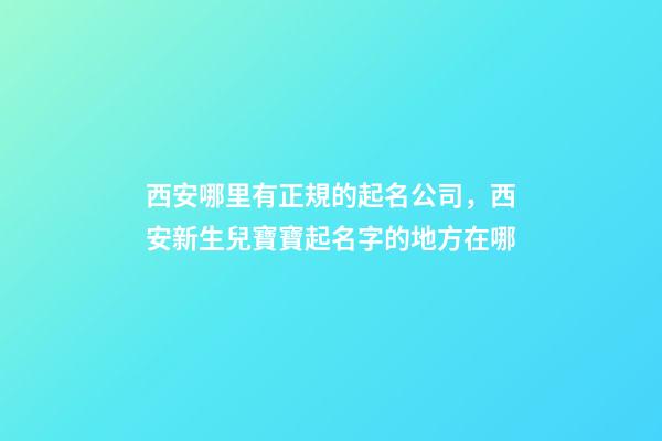 西安哪里有正規的起名公司，西安新生兒寶寶起名字的地方在哪
