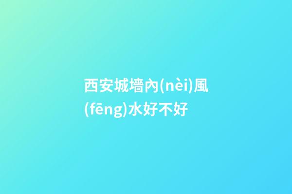 西安城墻內(nèi)風(fēng)水好不好