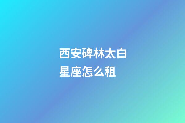 西安碑林太白星座怎么租