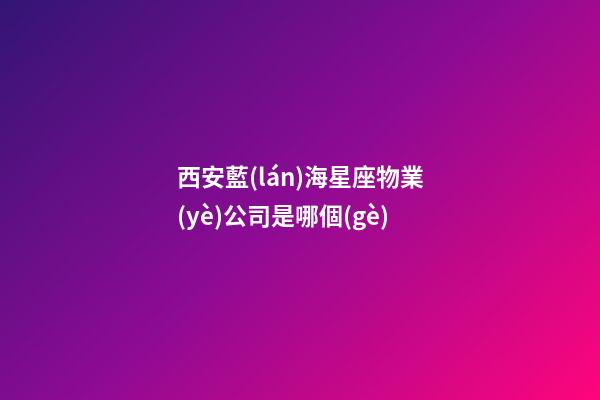 西安藍(lán)海星座物業(yè)公司是哪個(gè)-第1張-星座運(yùn)勢(shì)-玄機(jī)派