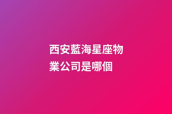 西安藍海星座物業公司是哪個