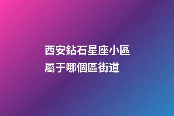 西安鉆石星座小區屬于哪個區街道-第1張-星座運勢-玄機派