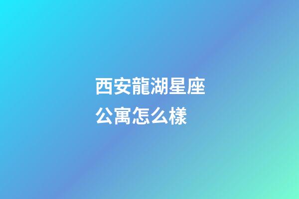 西安龍湖星座公寓怎么樣-第1張-星座運勢-玄機派