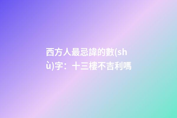 西方人最忌諱的數(shù)字：十三樓不吉利嗎