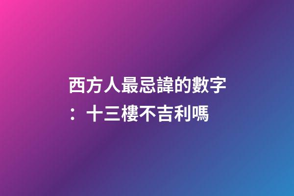 西方人最忌諱的數字：十三樓不吉利嗎