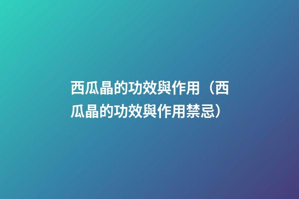 西瓜晶的功效與作用（西瓜晶的功效與作用禁忌）
