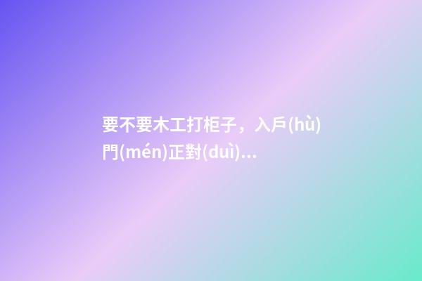 要不要木工打柜子，入戶(hù)門(mén)正對(duì)衛(wèi)生間怎么解決？先看這份裝修總結(jié)