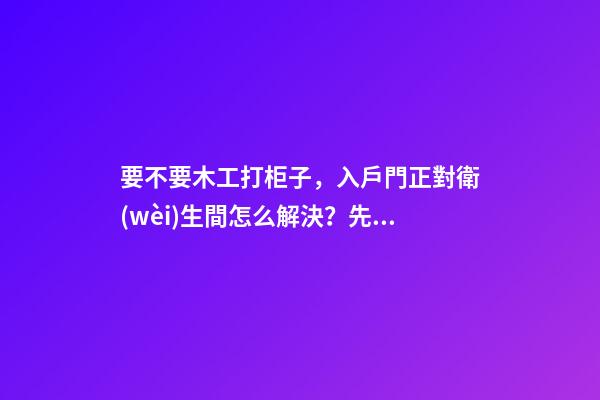 要不要木工打柜子，入戶門正對衛(wèi)生間怎么解決？先看這份裝修總結