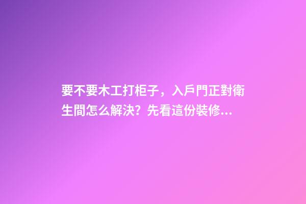 要不要木工打柜子，入戶門正對衛生間怎么解決？先看這份裝修總結