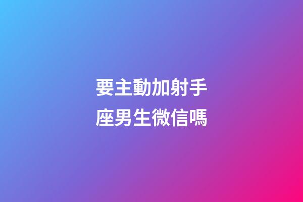 要主動加射手座男生微信嗎-第1張-星座運勢-玄機派