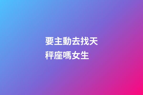 要主動去找天秤座嗎女生-第1張-星座運勢-玄機派