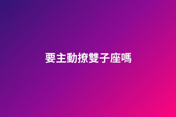 要主動撩雙子座嗎-第1張-星座運勢-玄機派