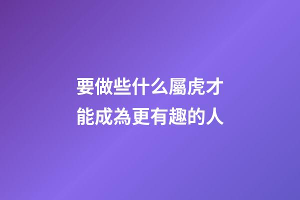 要做些什么屬虎才能成為更有趣的人