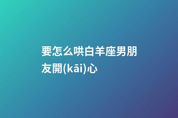 要怎么哄白羊座男朋友開(kāi)心-第1張-星座運(yùn)勢(shì)-玄機(jī)派