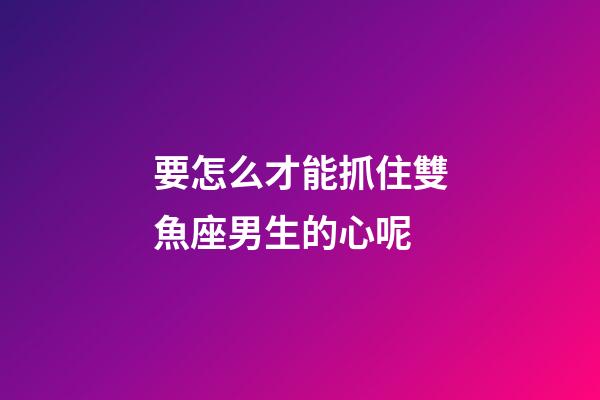 要怎么才能抓住雙魚座男生的心呢-第1張-星座運勢-玄機派