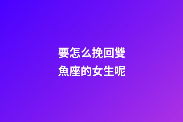 要怎么挽回雙魚座的女生呢-第1張-星座運勢-玄機派