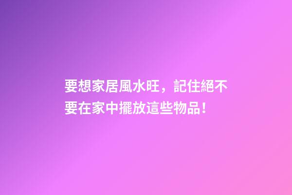 要想家居風水旺，記住絕不要在家中擺放這些物品！