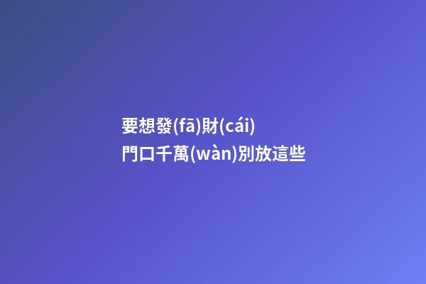 要想發(fā)財(cái)門口千萬(wàn)別放這些