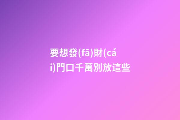 要想發(fā)財(cái)門口千萬別放這些