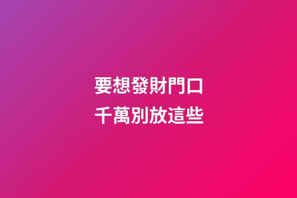 要想發財門口千萬別放這些
