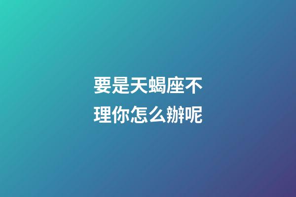 要是天蝎座不理你怎么辦呢-第1張-星座運勢-玄機派