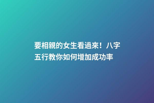 要相親的女生看過來！八字五行教你如何增加成功率