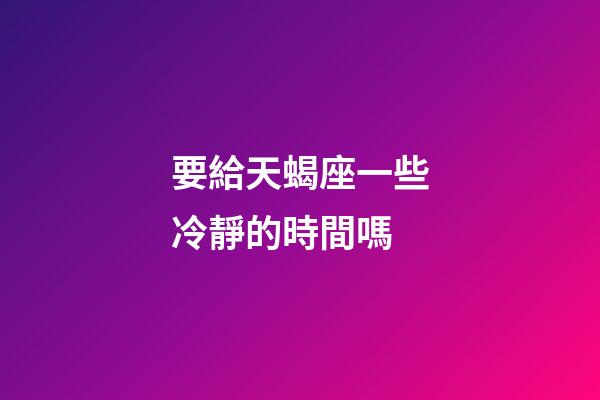 要給天蝎座一些冷靜的時間嗎-第1張-星座運勢-玄機派