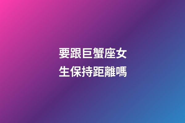 要跟巨蟹座女生保持距離嗎-第1張-星座運勢-玄機派