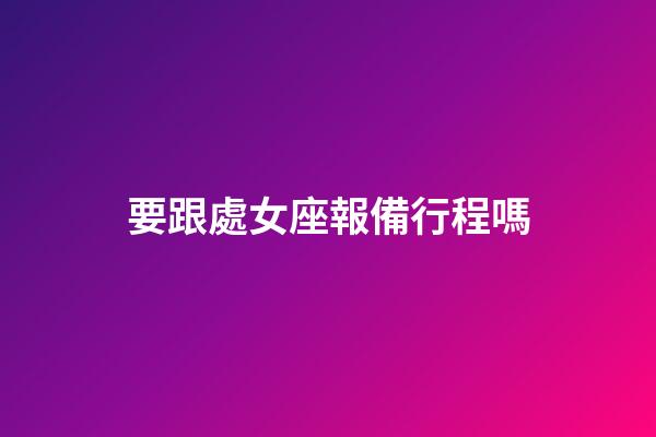要跟處女座報備行程嗎-第1張-星座運勢-玄機(jī)派