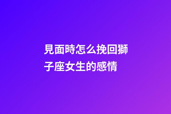 見面時怎么挽回獅子座女生的感情-第1張-星座運勢-玄機派