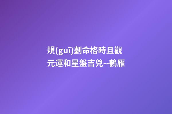 規(guī)劃命格時且觀元運和星盤吉兇--鶴雁