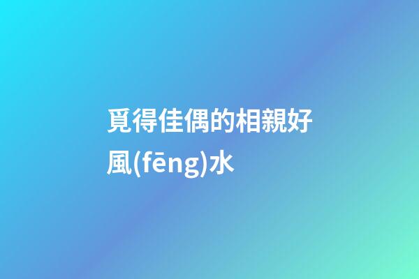 覓得佳偶的相親好風(fēng)水