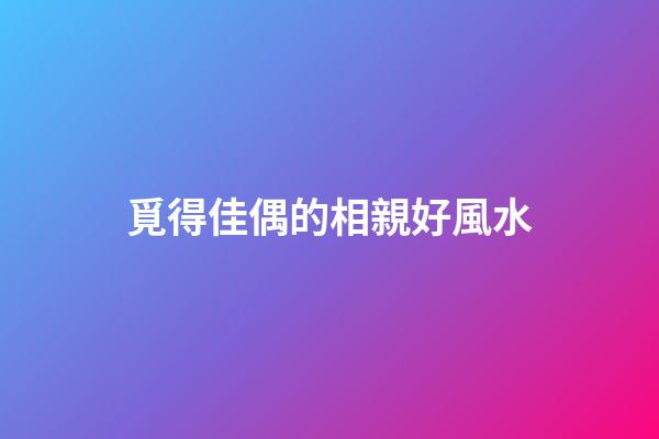 覓得佳偶的相親好風水