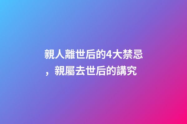 親人離世后的4大禁忌，親屬去世后的講究