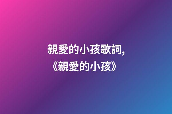 親愛的小孩歌詞,《親愛的小孩》-第1張-觀點-玄機派