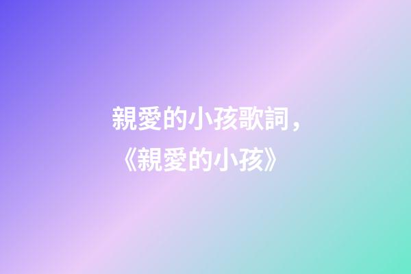 親愛的小孩歌詞，《親愛的小孩》-第1張-觀點-玄機派